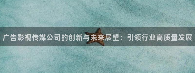 97人人爱在线视频：广告影视传媒公司的创新与未来展望：引领行业高质量发展