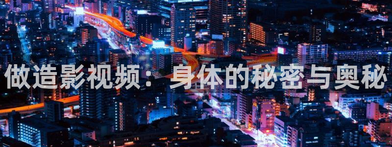 成人人人片：做造影视频：身体的秘密与奥秘