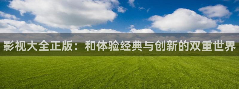 人人啪在线视频：影视大全正版：和体验经典与创新的双重世界