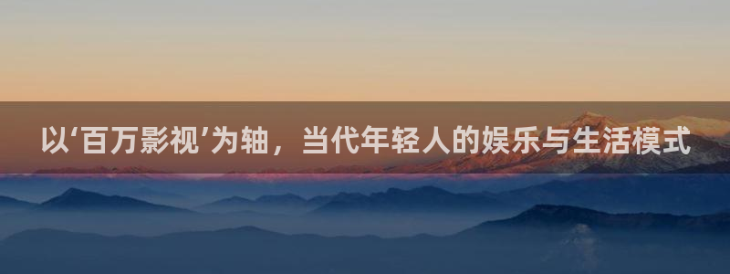 人人透二级片：以‘百万影视’为轴，当代年轻人的娱乐与生活模式