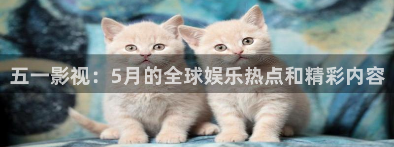 天天人人综合影院入口www https：五一影视：5月的全球娱乐热点和精彩内容